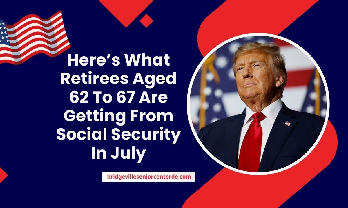 Here’s What Retirees Aged 62 To 67 Are Getting From Social Security In July